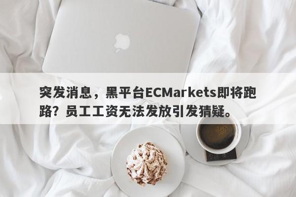 突发消息，黑平台ECMarkets即将跑路？员工工资无法发放引发猜疑。