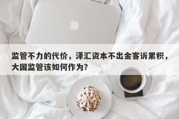 监管不力的代价，泽汇资本不出金客诉累积，大国监管该如何作为？