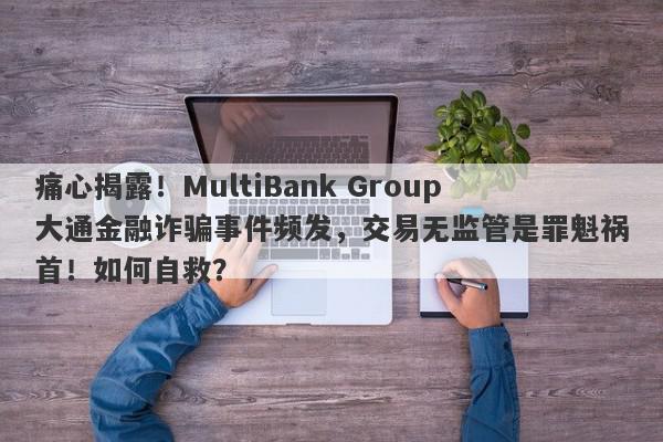 痛心揭露！MultiBank Group大通金融诈骗事件频发，交易无监管是罪魁祸首！如何自救？