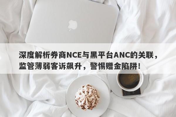 深度解析券商NCE与黑平台ANC的关联，监管薄弱客诉飙升，警惕赠金陷阱！