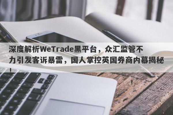 深度解析WeTrade黑平台，众汇监管不力引发客诉暴雷，国人掌控英国券商内幕揭秘！