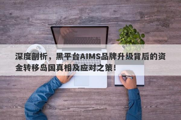 深度剖析，黑平台AIMS品牌升级背后的资金转移岛国真相及应对之策！