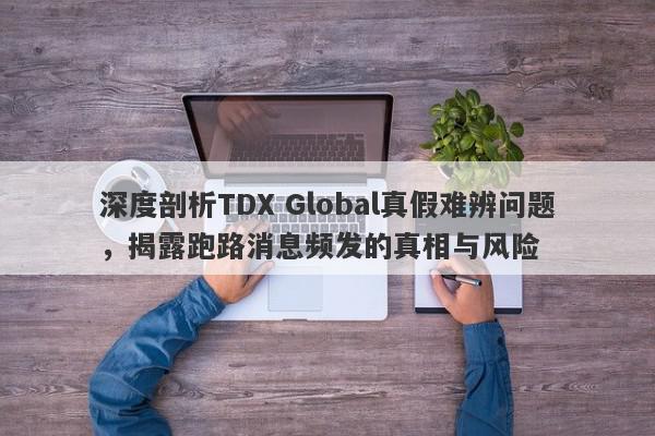 深度剖析TDX Global真假难辨问题，揭露跑路消息频发的真相与风险