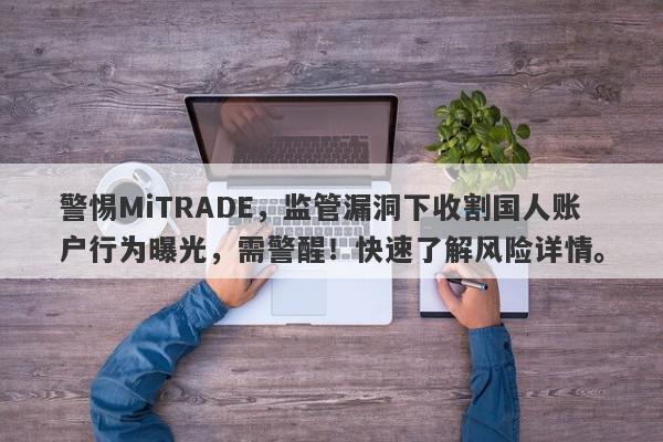 警惕MiTRADE，监管漏洞下收割国人账户行为曝光，需警醒！快速了解风险详情。