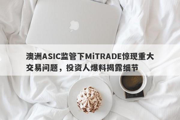 澳洲ASIC监管下MiTRADE惊现重大交易问题，投资人爆料揭露细节