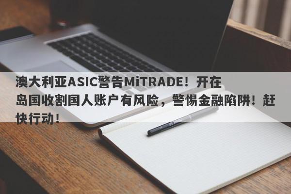 澳大利亚ASIC警告MiTRADE！开在岛国收割国人账户有风险，警惕金融陷阱！赶快行动！