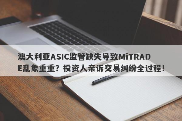 澳大利亚ASIC监管缺失导致MiTRADE乱象重重？投资人亲诉交易纠纷全过程！