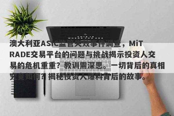 澳大利亚ASIC监管失效事件调查，MiTRADE交易平台的问题与挑战揭示投资人交易的危机重重？教训需深思。一切背后的真相究竟如何？揭秘投资人爆料背后的故事。