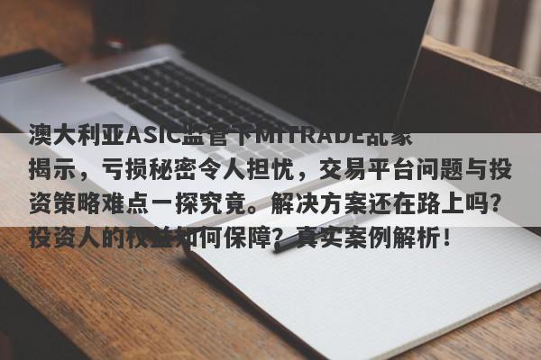 澳大利亚ASIC监管下MiTRADE乱象揭示，亏损秘密令人担忧，交易平台问题与投资策略难点一探究竟。解决方案还在路上吗？投资人的权益如何保障？真实案例解析！