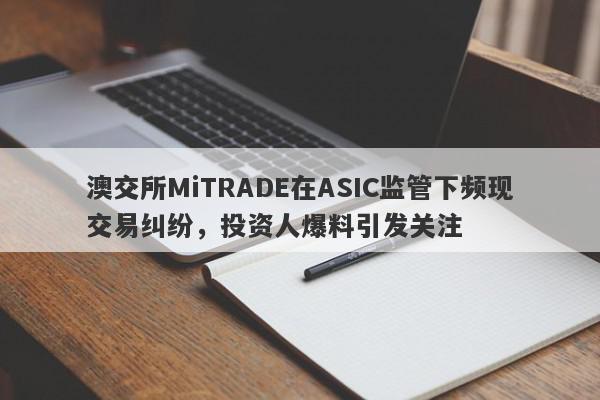 澳交所MiTRADE在ASIC监管下频现交易纠纷，投资人爆料引发关注