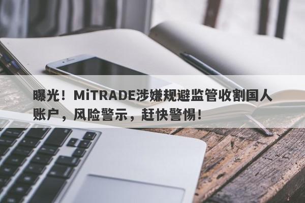 曝光！MiTRADE涉嫌规避监管收割国人账户，风险警示，赶快警惕！