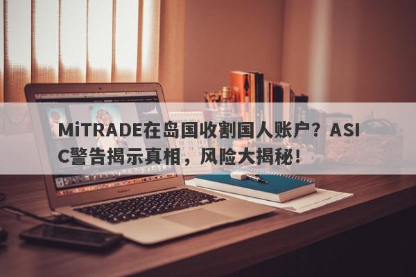 MiTRADE在岛国收割国人账户？ASIC警告揭示真相，风险大揭秘！