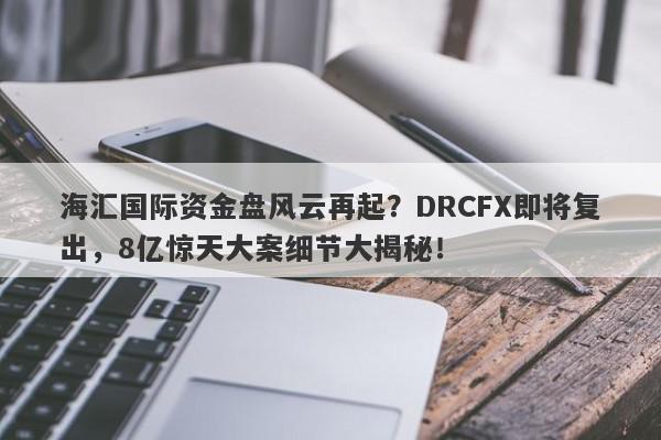 海汇国际资金盘风云再起？DRCFX即将复出，8亿惊天大案细节大揭秘！