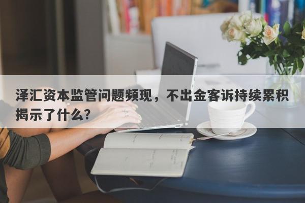 泽汇资本监管问题频现，不出金客诉持续累积揭示了什么？