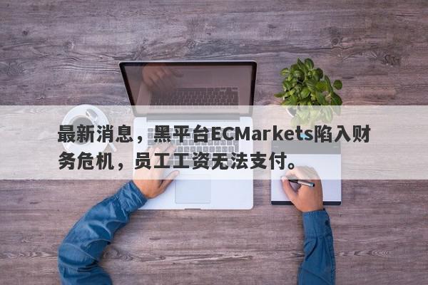 最新消息，黑平台ECMarkets陷入财务危机，员工工资无法支付。