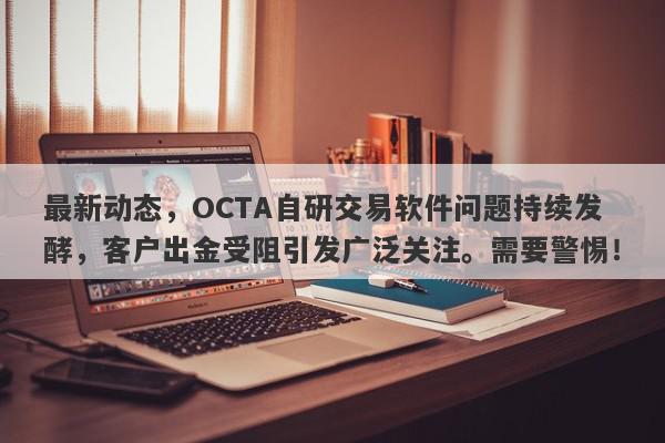 最新动态，OCTA自研交易软件问题持续发酵，客户出金受阻引发广泛关注。需要警惕！