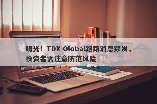 曝光！TDX Global跑路消息频发，投资者需注意防范风险