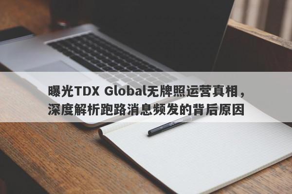 曝光TDX Global无牌照运营真相，深度解析跑路消息频发的背后原因