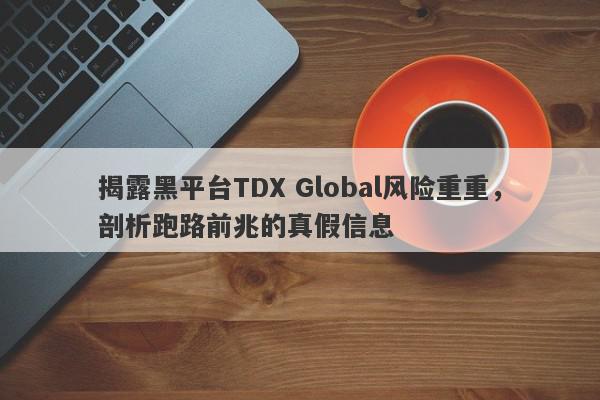 揭露黑平台TDX Global风险重重，剖析跑路前兆的真假信息