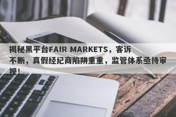 揭秘黑平台FAIR MARKETS，客诉不断，真假经纪商陷阱重重，监管体系亟待审视！