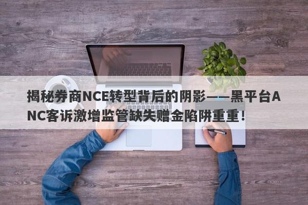 揭秘券商NCE转型背后的阴影——黑平台ANC客诉激增监管缺失赠金陷阱重重！