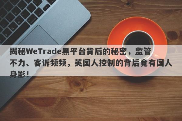 揭秘WeTrade黑平台背后的秘密，监管不力、客诉频频，英国人控制的背后竟有国人身影！