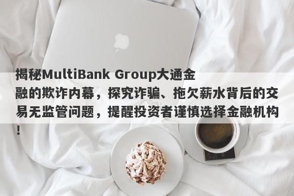 揭秘MultiBank Group大通金融的欺诈内幕，探究诈骗、拖欠薪水背后的交易无监管问题，提醒投资者谨慎选择金融机构！