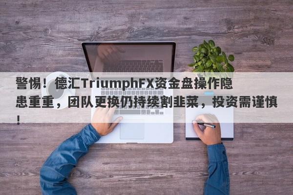 警惕！德汇TriumphFX资金盘操作隐患重重，团队更换仍持续割韭菜，投资需谨慎！