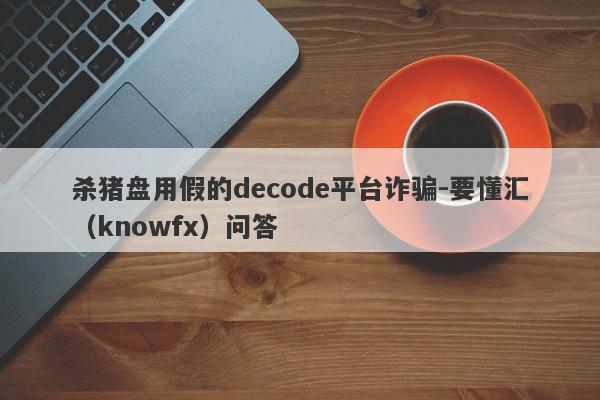 杀猪盘用假的decode平台诈骗-要懂汇（knowfx）问答