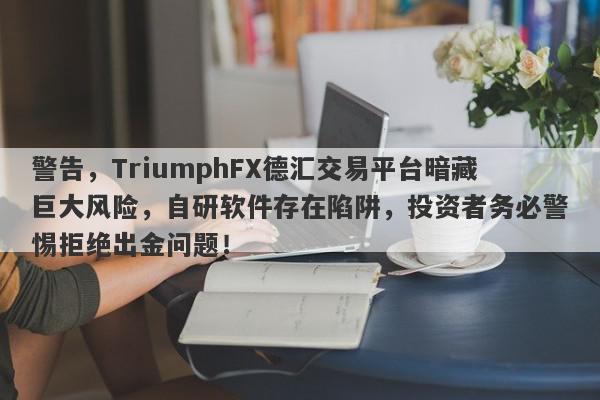 警告，TriumphFX德汇交易平台暗藏巨大风险，自研软件存在陷阱，投资者务必警惕拒绝出金问题！