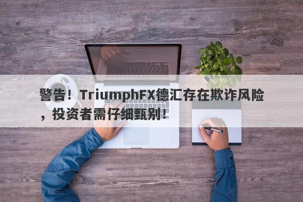 警告！TriumphFX德汇存在欺诈风险，投资者需仔细甄别！