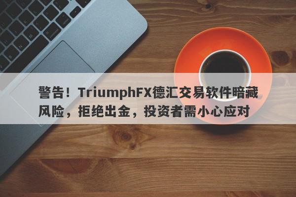 警告！TriumphFX德汇交易软件暗藏风险，拒绝出金，投资者需小心应对