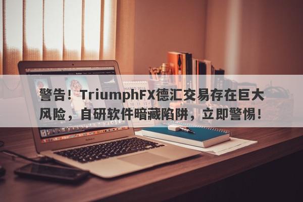 警告！TriumphFX德汇交易存在巨大风险，自研软件暗藏陷阱，立即警惕！