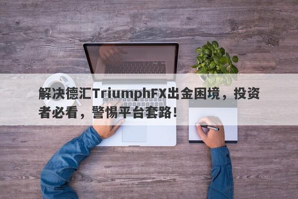 解决德汇TriumphFX出金困境，投资者必看，警惕平台套路！