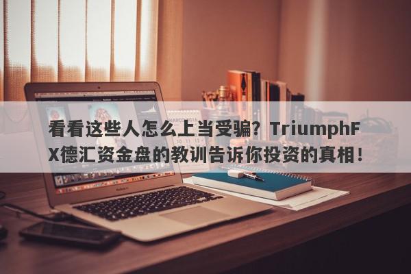 看看这些人怎么上当受骗？TriumphFX德汇资金盘的教训告诉你投资的真相！