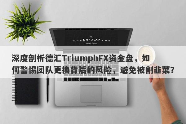 深度剖析德汇TriumphFX资金盘，如何警惕团队更换背后的风险，避免被割韭菜？