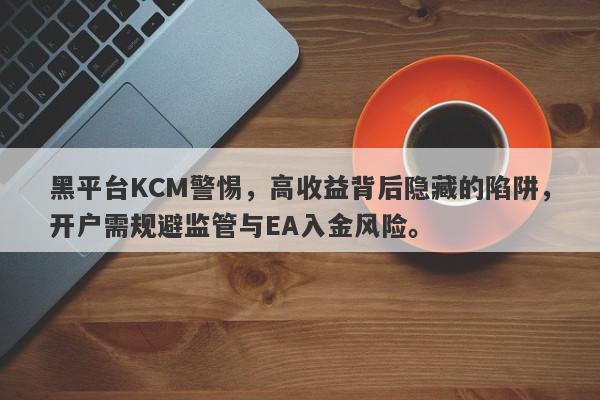 黑平台KCM警惕，高收益背后隐藏的陷阱，开户需规避监管与EA入金风险。