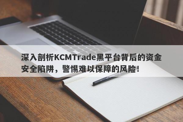 深入剖析KCMTrade黑平台背后的资金安全陷阱，警惕难以保障的风险！