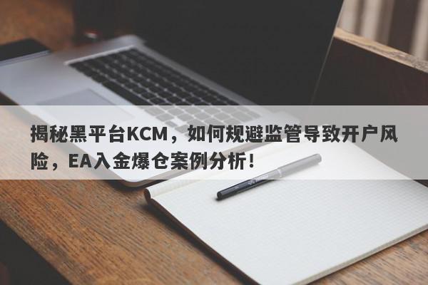 揭秘黑平台KCM，如何规避监管导致开户风险，EA入金爆仓案例分析！