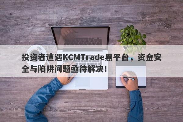 投资者遭遇KCMTrade黑平台，资金安全与陷阱问题亟待解决！