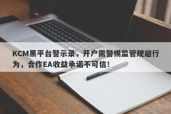 KCM黑平台警示录，开户需警惕监管规避行为，合作EA收益承诺不可信！