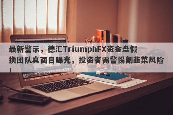 最新警示，德汇TriumphFX资金盘假换团队真面目曝光，投资者需警惕割韭菜风险！