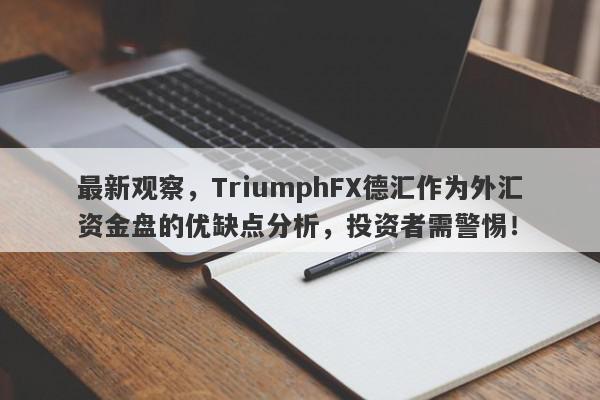 最新观察，TriumphFX德汇作为外汇资金盘的优缺点分析，投资者需警惕！