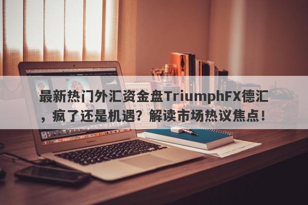 最新热门外汇资金盘TriumphFX德汇，疯了还是机遇？解读市场热议焦点！