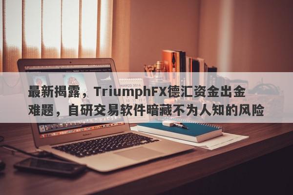 最新揭露，TriumphFX德汇资金出金难题，自研交易软件暗藏不为人知的风险