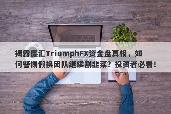 揭露德汇TriumphFX资金盘真相，如何警惕假换团队继续割韭菜？投资者必看！