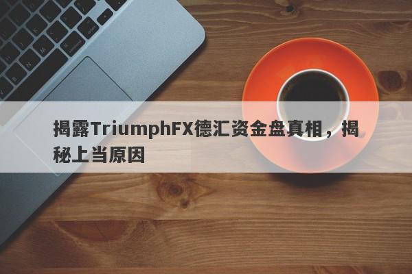 揭露TriumphFX德汇资金盘真相，揭秘上当原因