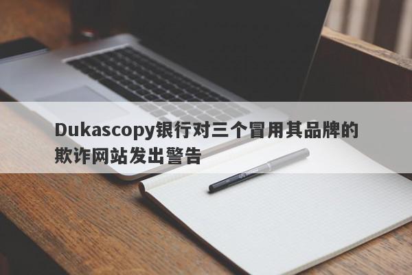 Dukascopy银行对三个冒用其品牌的欺诈网站发出警告