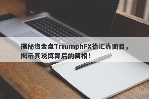 揭秘资金盘TriumphFX德汇真面目，揭示其诱饵背后的真相！