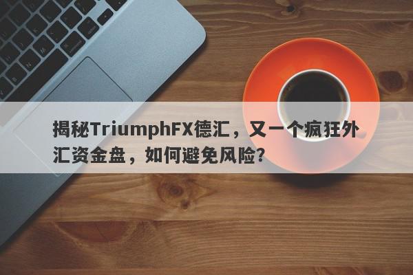 揭秘TriumphFX德汇，又一个疯狂外汇资金盘，如何避免风险？